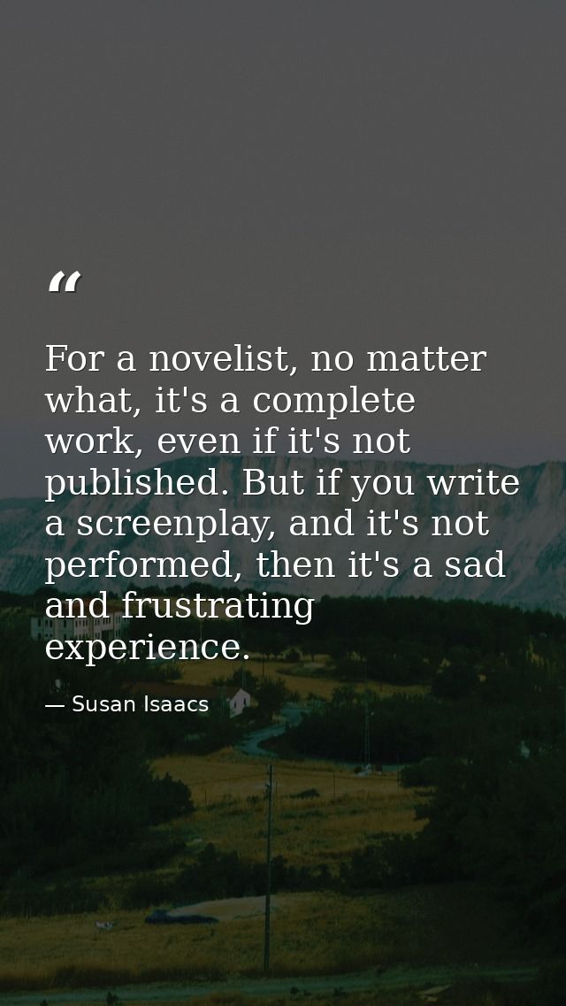 For a novelist, no matter what, it's a complete work, even if it's not published. But if you write a screenplay, and it' — Susan Isaacs
