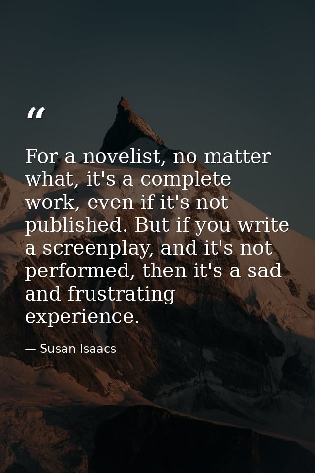 For a novelist, no matter what, it's a complete work, even if it's not published. But if you write a screenplay, and it' — Susan Isaacs