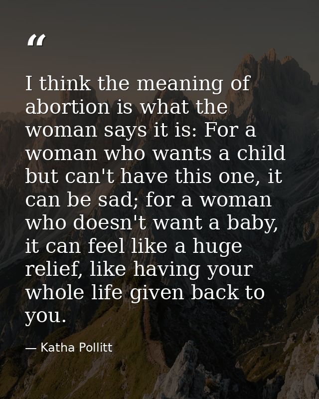 I think the meaning of abortion is what the woman says it is: For a woman who wants a child but can't have this one, it  — Katha Pollitt