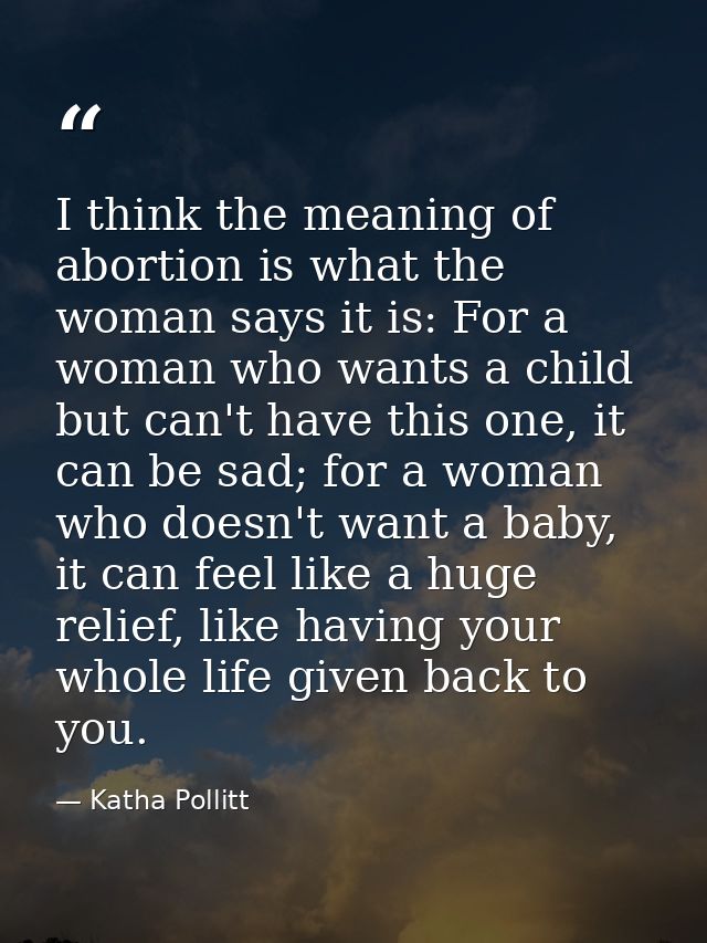 I think the meaning of abortion is what the woman says it is: For a woman who wants a child but can't have this one, it  — Katha Pollitt