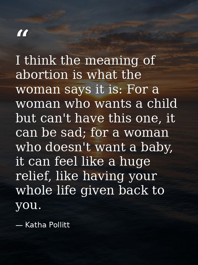 I think the meaning of abortion is what the woman says it is: For a woman who wants a child but can't have this one, it  — Katha Pollitt