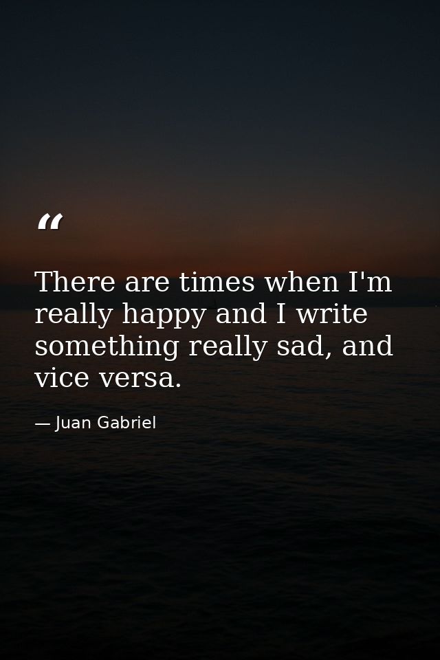 There are times when I'm really happy and I write something really sad, and vice versa. — Juan Gabriel