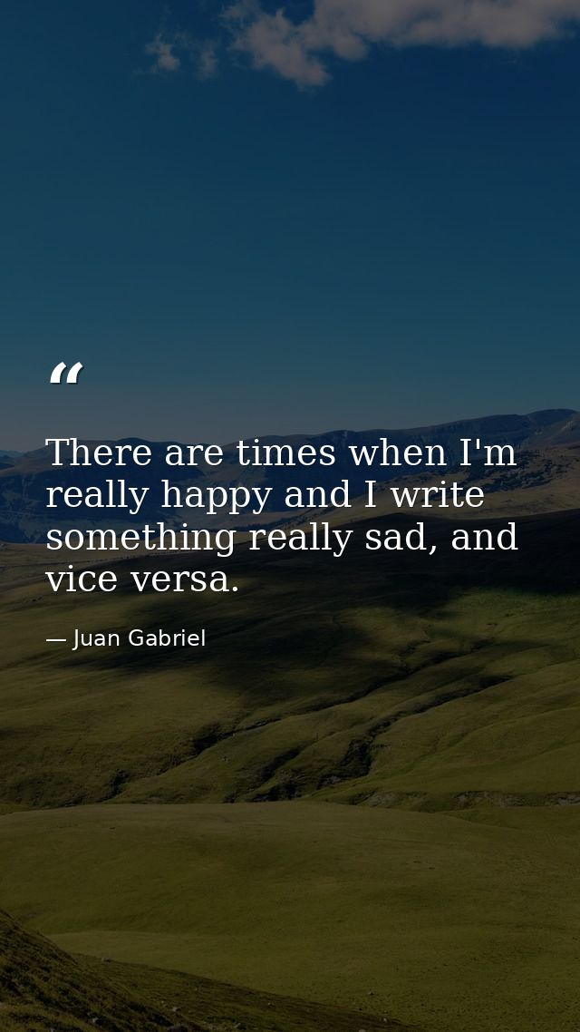 There are times when I'm really happy and I write something really sad, and vice versa. — Juan Gabriel
