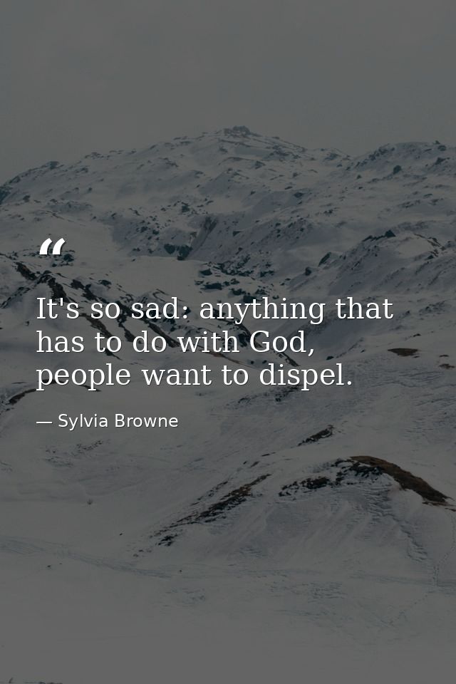 It's so sad: anything that has to do with God, people want to dispel. — Sylvia Browne