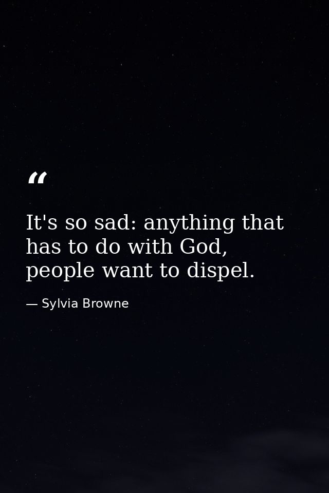 It's so sad: anything that has to do with God, people want to dispel. — Sylvia Browne