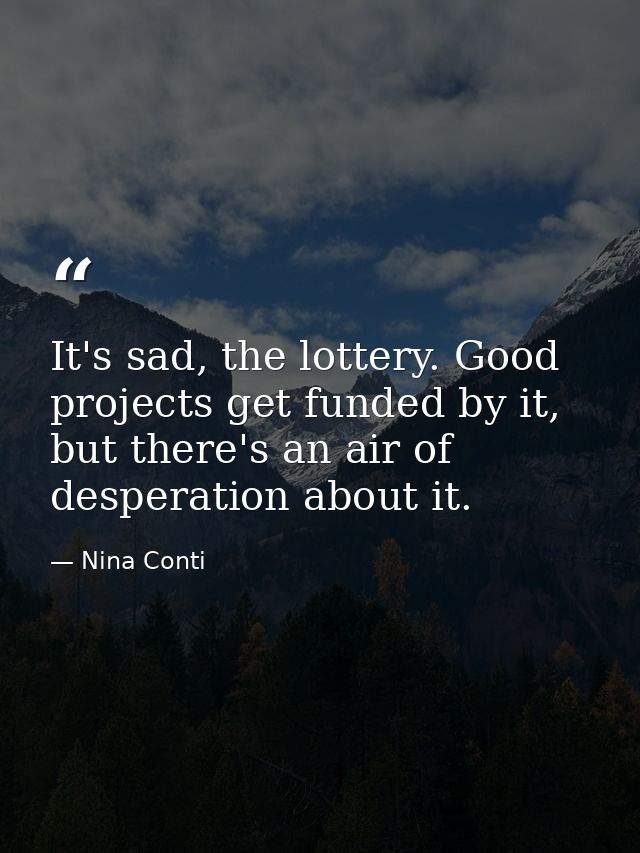 It's sad, the lottery. Good projects get funded by it, but there's an air of desperation about it. — Nina Conti