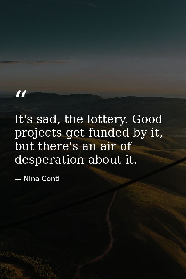 It's sad, the lottery. Good projects get funded by it, but there's an air of desperation about it. — Nina Conti