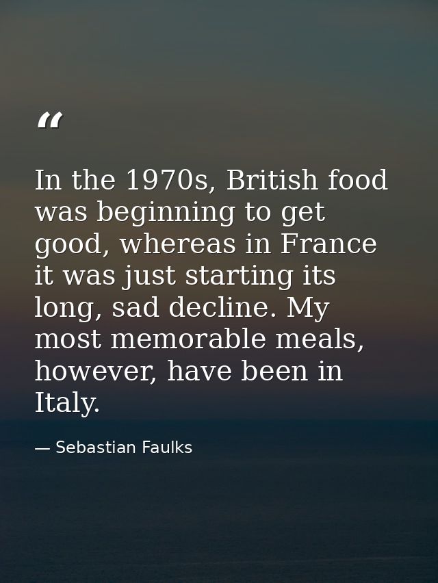 In the 1970s, British food was beginning to get good, whereas in France it was just starting its long, sad decline. My m — Sebastian Faulks