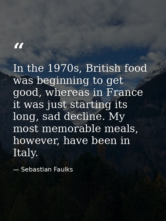 In the 1970s, British food was beginning to get good, whereas in France it was just starting its long, sad decline. My m — Sebastian Faulks