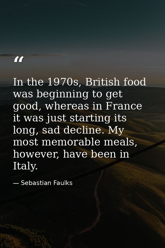 In the 1970s, British food was beginning to get good, whereas in France it was just starting its long, sad decline. My m — Sebastian Faulks