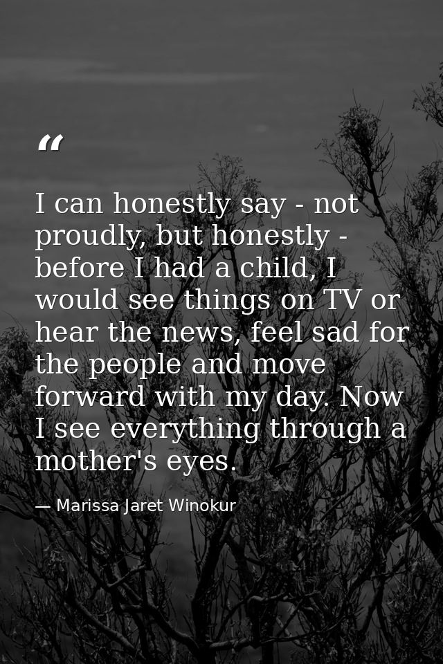 I can honestly say - not proudly, but honestly - before I had a child, I would see things on TV or hear the news, feel s — Marissa Jaret Winokur