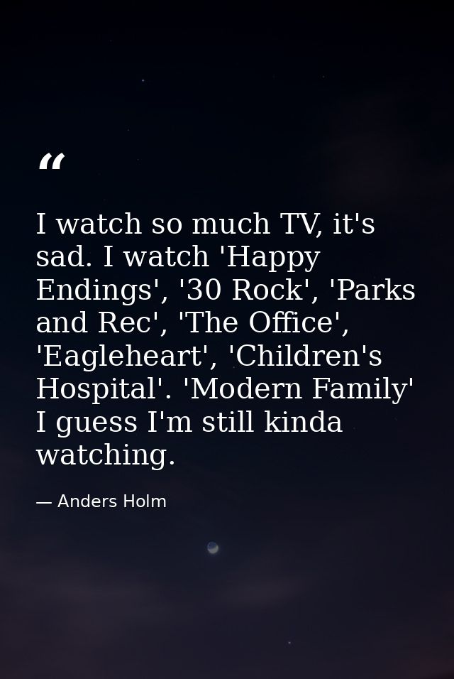 I watch so much TV, it's sad. I watch 'Happy Endings', '30 Rock', 'Parks and Rec', 'The Office', 'Eagleheart', 'Children — Anders Holm