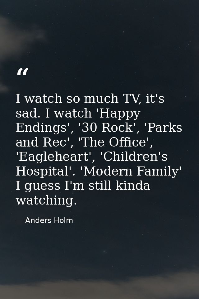 I watch so much TV, it's sad. I watch 'Happy Endings', '30 Rock', 'Parks and Rec', 'The Office', 'Eagleheart', 'Children — Anders Holm