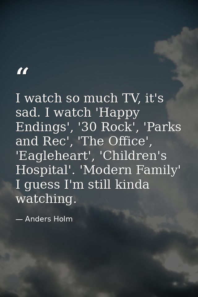 I watch so much TV, it's sad. I watch 'Happy Endings', '30 Rock', 'Parks and Rec', 'The Office', 'Eagleheart', 'Children — Anders Holm