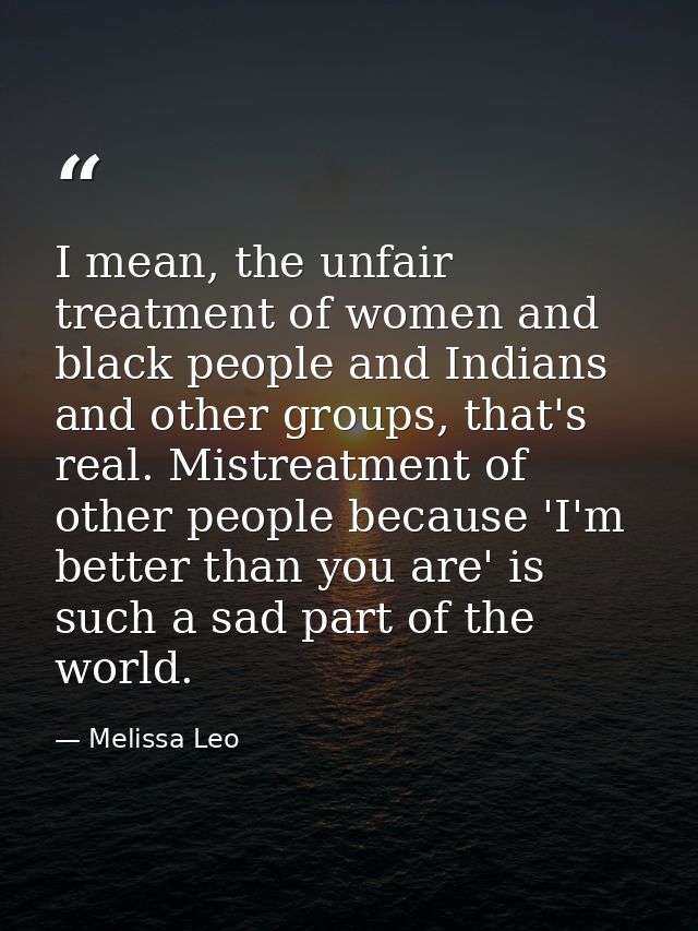 I mean, the unfair treatment of women and black people and Indians and other groups, that's real. Mistreatment of other  — Melissa Leo