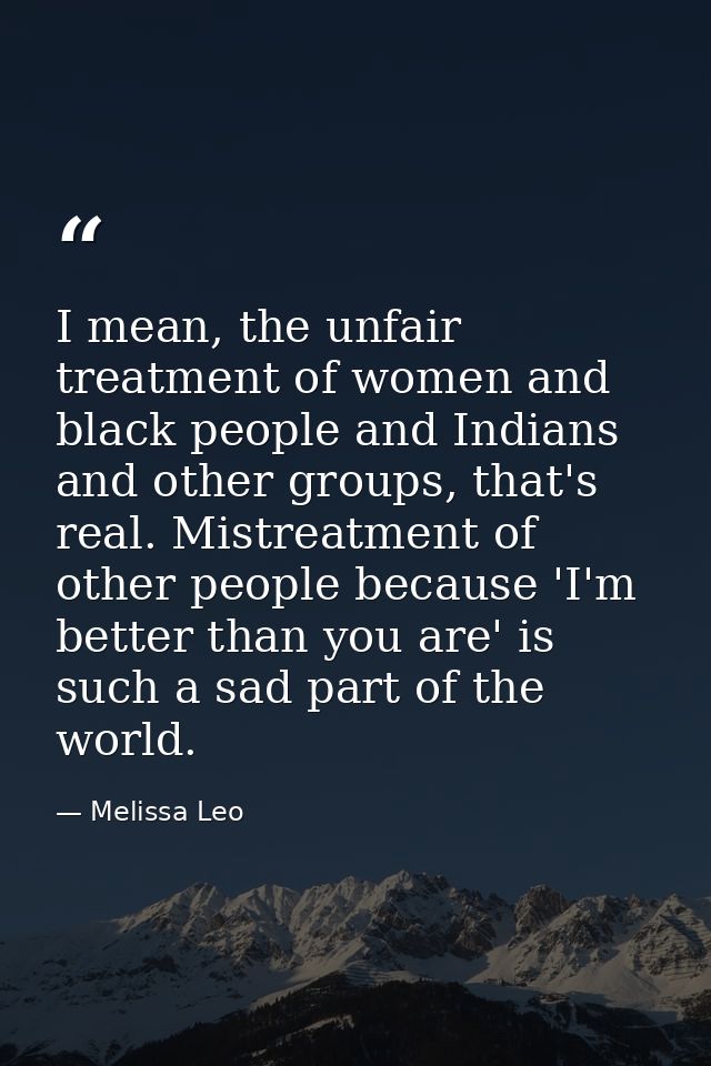 I mean, the unfair treatment of women and black people and Indians and other groups, that's real. Mistreatment of other  — Melissa Leo