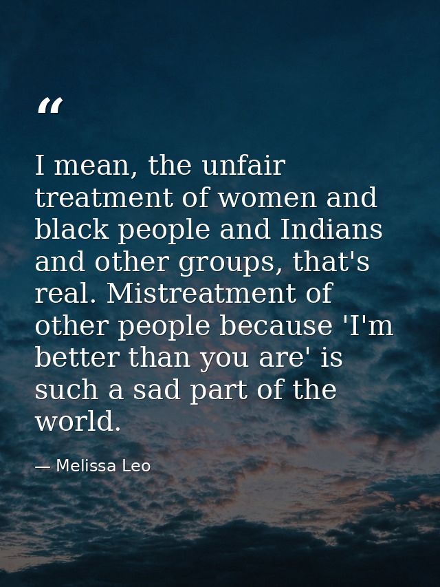 I mean, the unfair treatment of women and black people and Indians and other groups, that's real. Mistreatment of other  — Melissa Leo