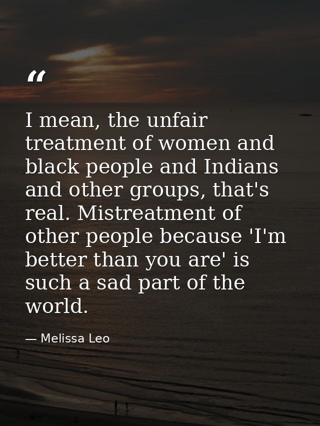 I mean, the unfair treatment of women and black people and Indians and other groups, that's real. Mistreatment of other  — Melissa Leo