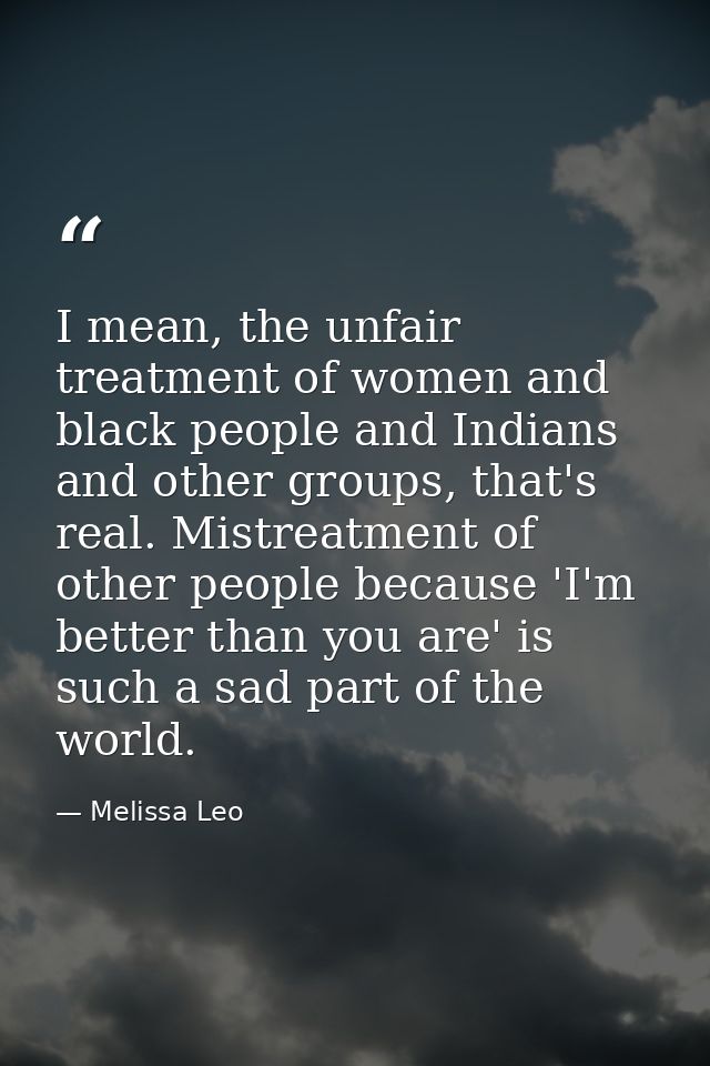 I mean, the unfair treatment of women and black people and Indians and other groups, that's real. Mistreatment of other  — Melissa Leo