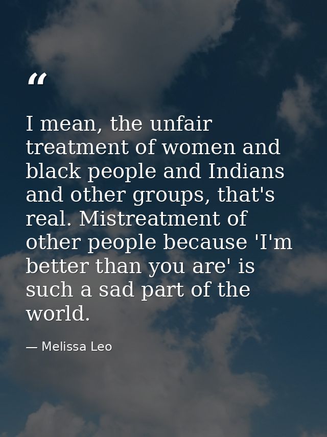 I mean, the unfair treatment of women and black people and Indians and other groups, that's real. Mistreatment of other  — Melissa Leo