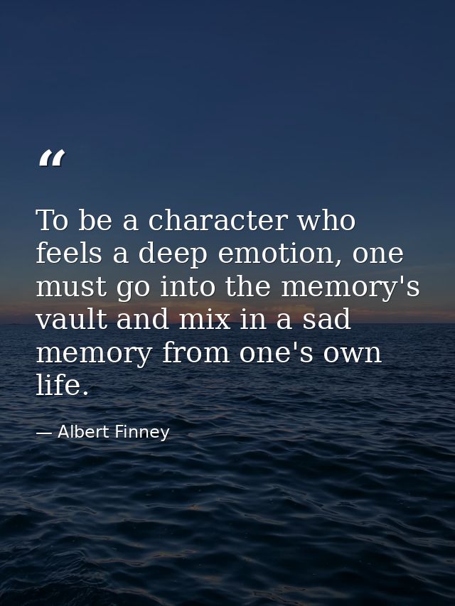 To be a character who feels a deep emotion, one must go into the memory's vault and mix in a sad memory from one's own l — Albert Finney