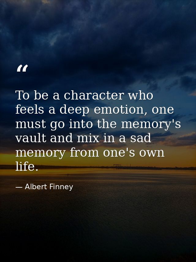 To be a character who feels a deep emotion, one must go into the memory's vault and mix in a sad memory from one's own l — Albert Finney