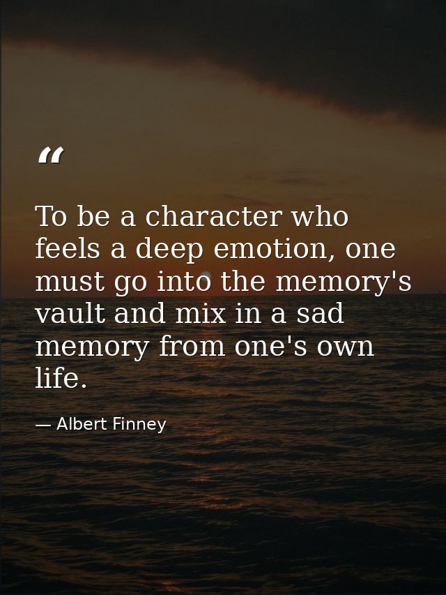 To be a character who feels a deep emotion, one must go into the memory's vault and mix in a sad memory from one's own l — Albert Finney