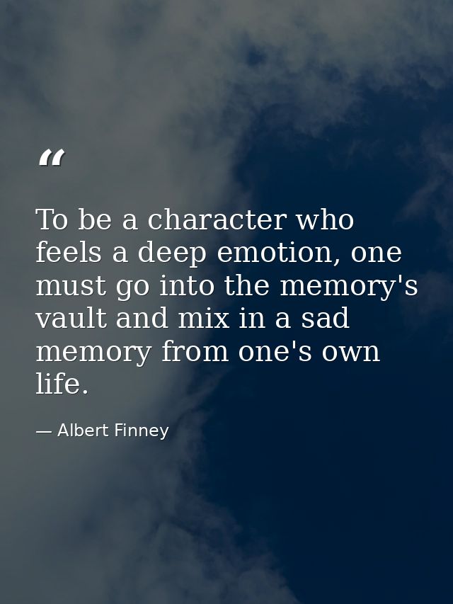 To be a character who feels a deep emotion, one must go into the memory's vault and mix in a sad memory from one's own l — Albert Finney