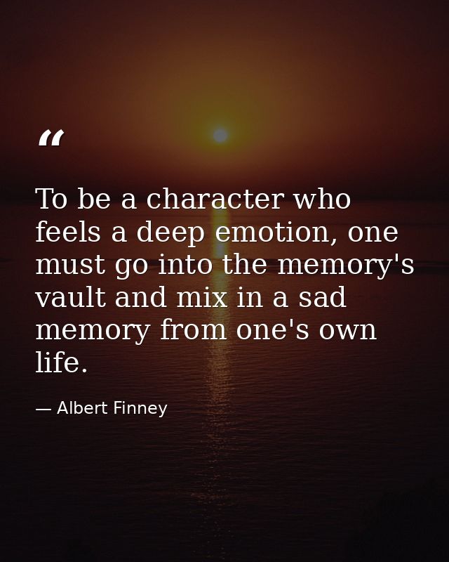 To be a character who feels a deep emotion, one must go into the memory's vault and mix in a sad memory from one's own l — Albert Finney