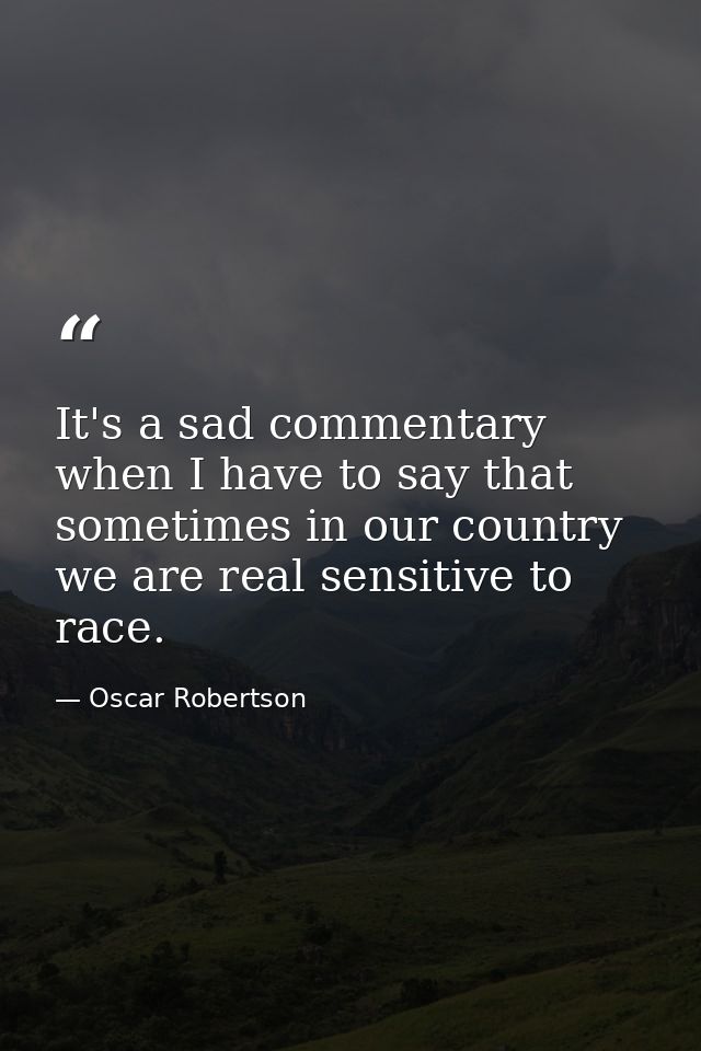 It's a sad commentary when I have to say that sometimes in our country we are real sensitive to race. — Oscar Robertson