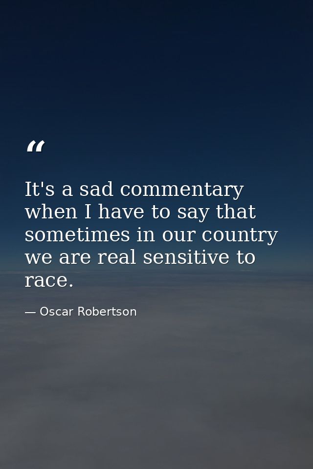 It's a sad commentary when I have to say that sometimes in our country we are real sensitive to race. — Oscar Robertson