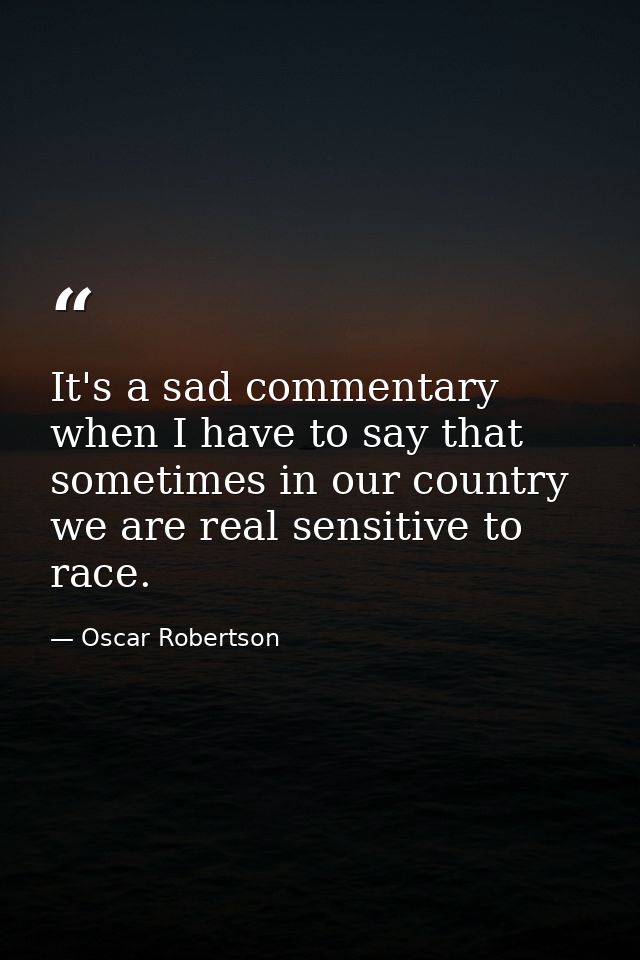 It's a sad commentary when I have to say that sometimes in our country we are real sensitive to race. — Oscar Robertson