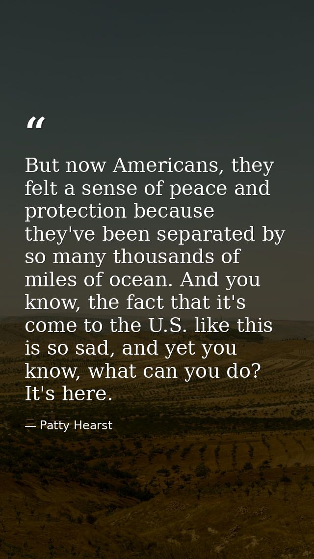 But now Americans, they felt a sense of peace and protection because they've been separated by so many thousands of mile — Patty Hearst