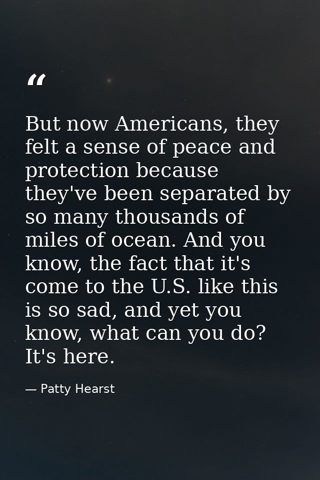 But now Americans, they felt a sense of peace and protection because they've been separated by so many thousands of mile — Patty Hearst