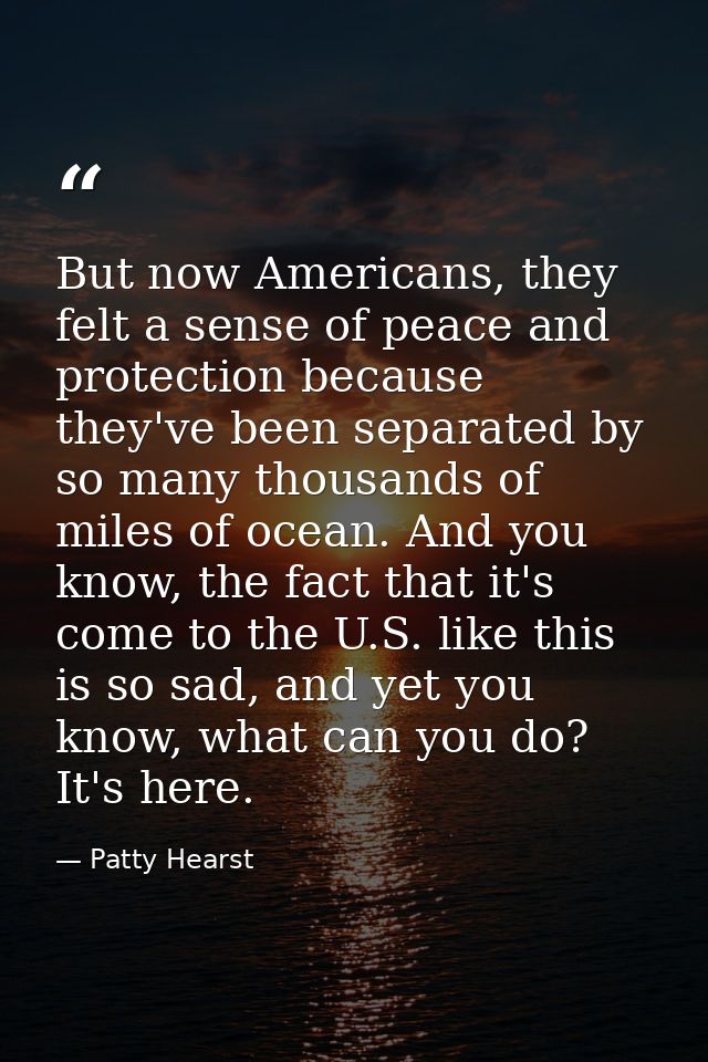 But now Americans, they felt a sense of peace and protection because they've been separated by so many thousands of mile — Patty Hearst