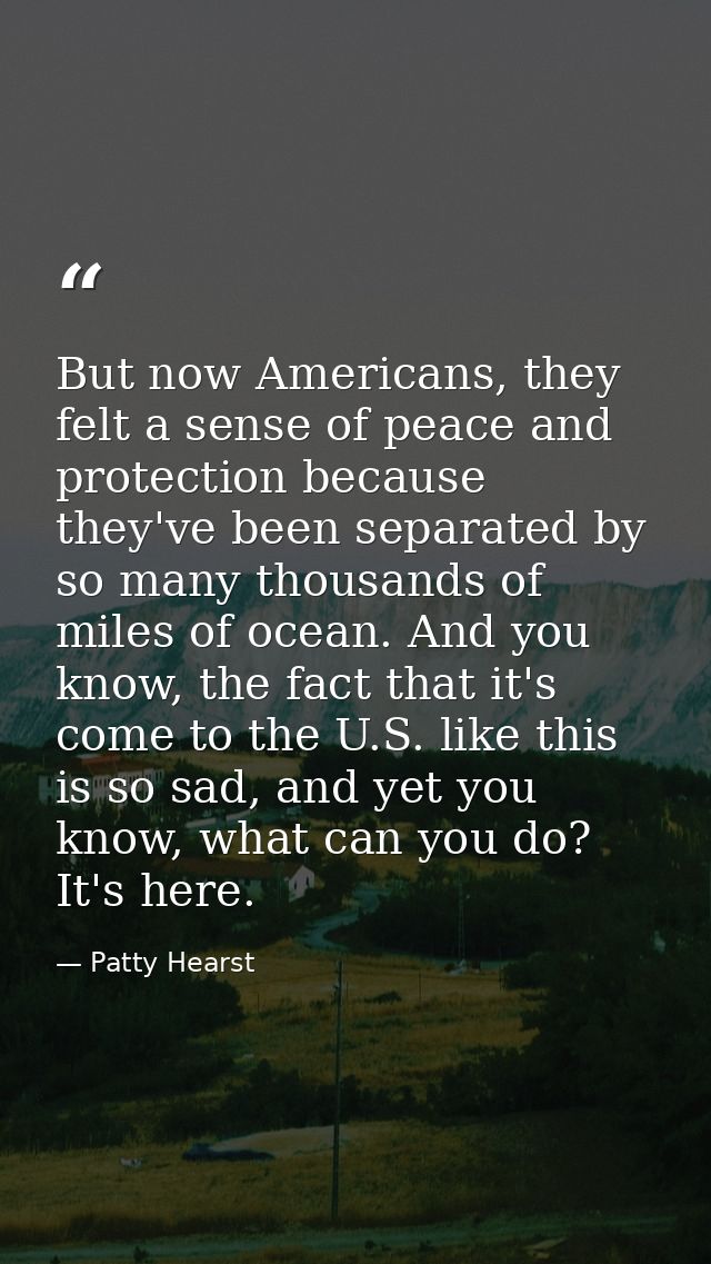 But now Americans, they felt a sense of peace and protection because they've been separated by so many thousands of mile — Patty Hearst