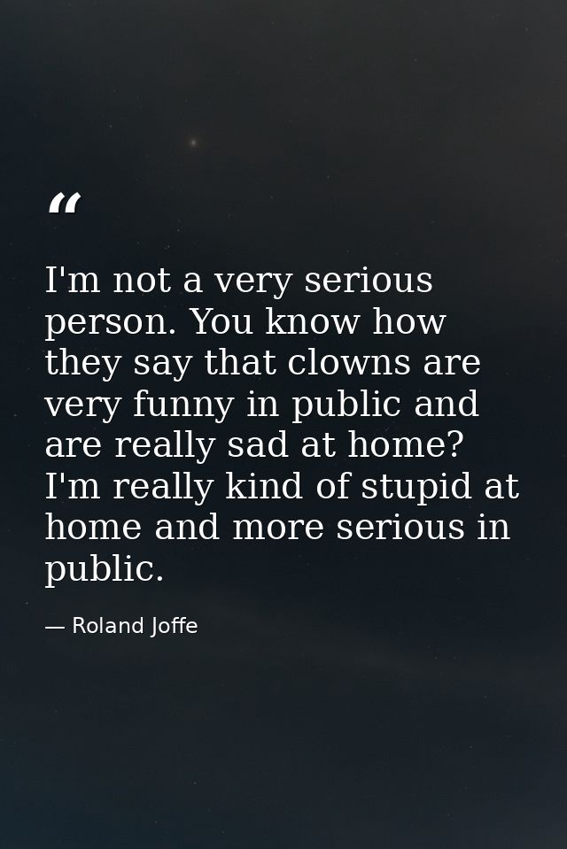 I'm not a very serious person. You know how they say that clowns are very funny in public and are really sad at home? I' — Roland Joffe