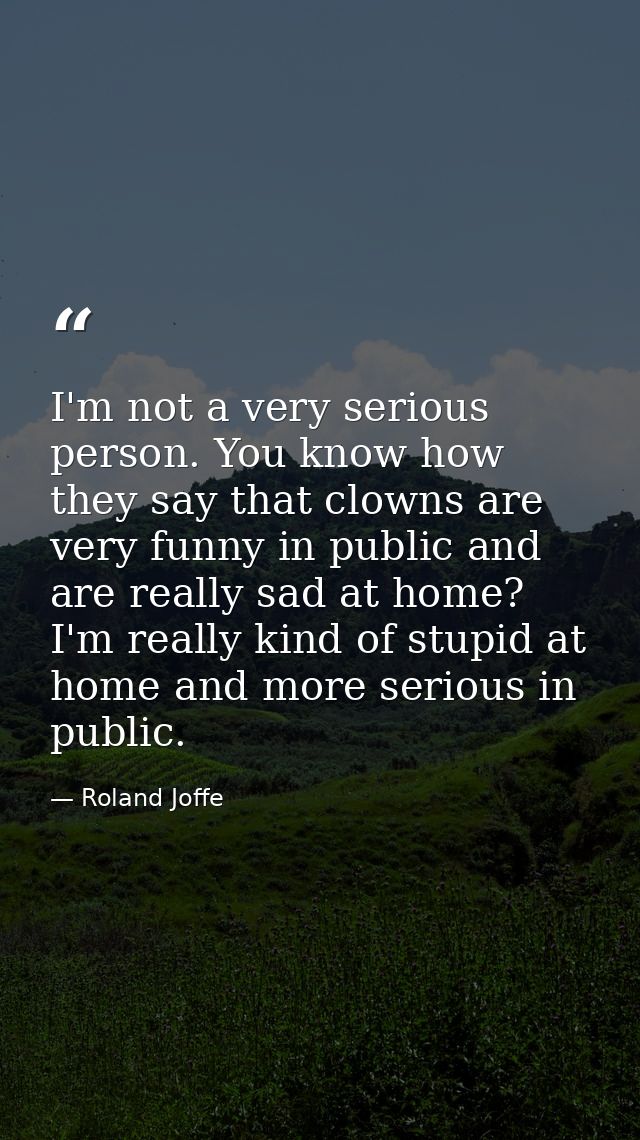 I'm not a very serious person. You know how they say that clowns are very funny in public and are really sad at home? I' — Roland Joffe
