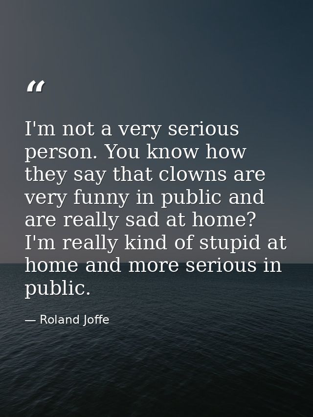 I'm not a very serious person. You know how they say that clowns are very funny in public and are really sad at home? I' — Roland Joffe