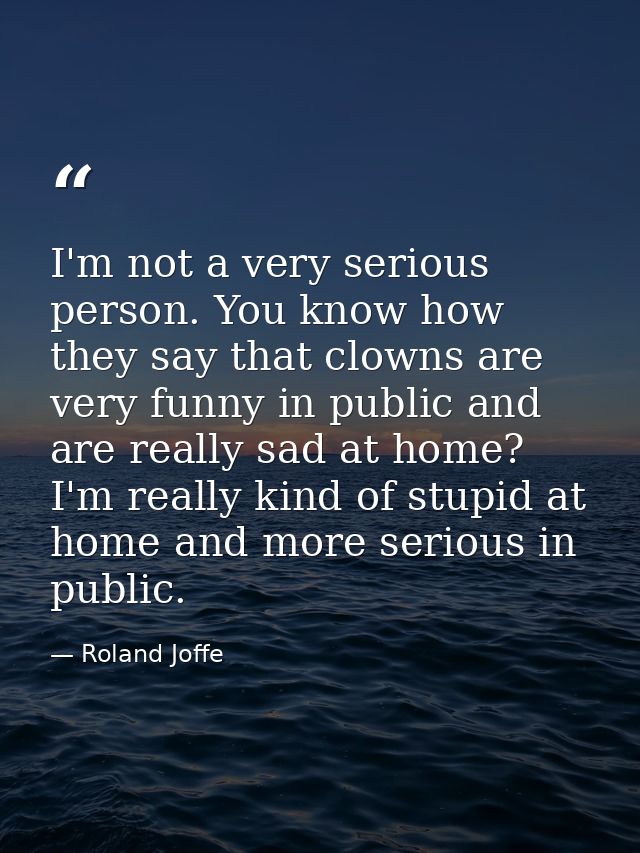 I'm not a very serious person. You know how they say that clowns are very funny in public and are really sad at home? I' — Roland Joffe