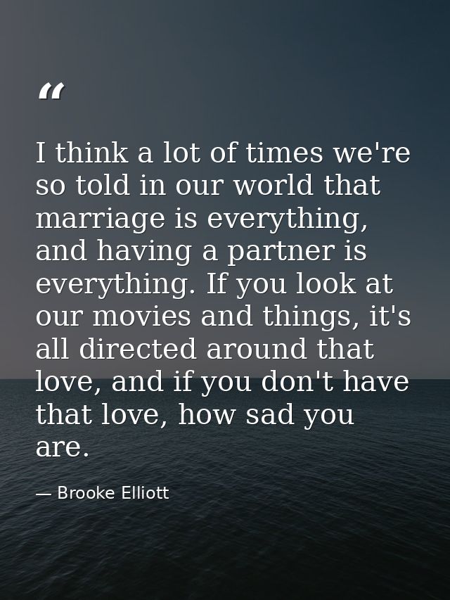 I think a lot of times we're so told in our world that marriage is everything, and having a partner is everything. If yo — Brooke Elliott