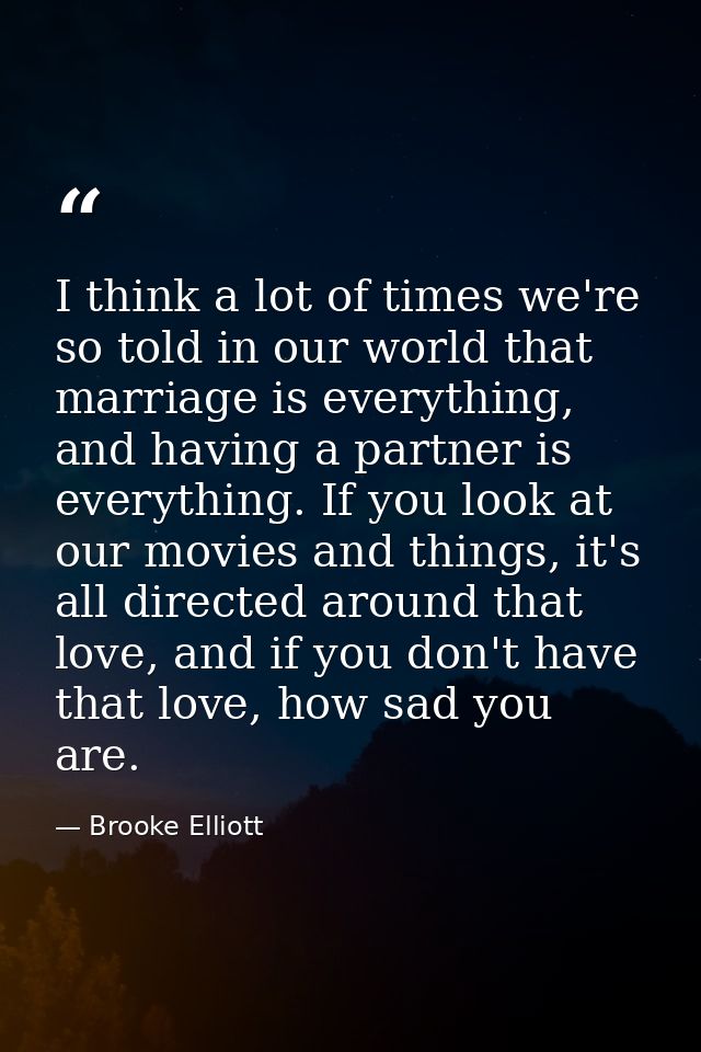 I think a lot of times we're so told in our world that marriage is everything, and having a partner is everything. If yo — Brooke Elliott