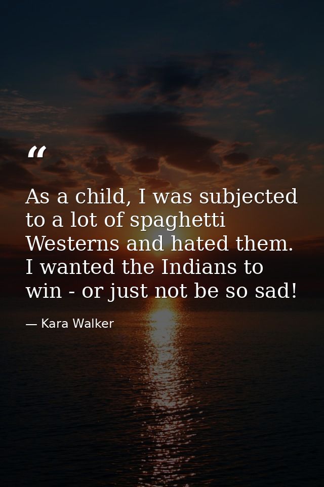 As a child, I was subjected to a lot of spaghetti Westerns and hated them. I wanted the Indians to win - or just not be  — Kara Walker