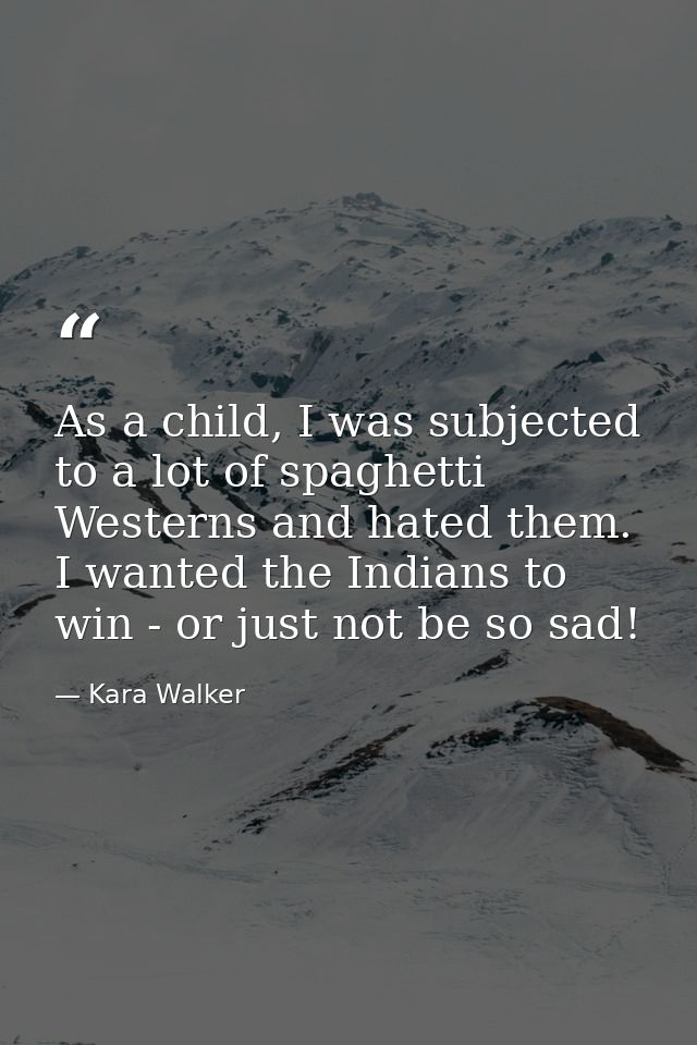As a child, I was subjected to a lot of spaghetti Westerns and hated them. I wanted the Indians to win - or just not be  — Kara Walker