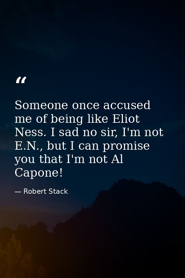 Someone once accused me of being like Eliot Ness. I sad no sir, I'm not E.N., but I can promise you that I'm not Al Capo — Robert Stack
