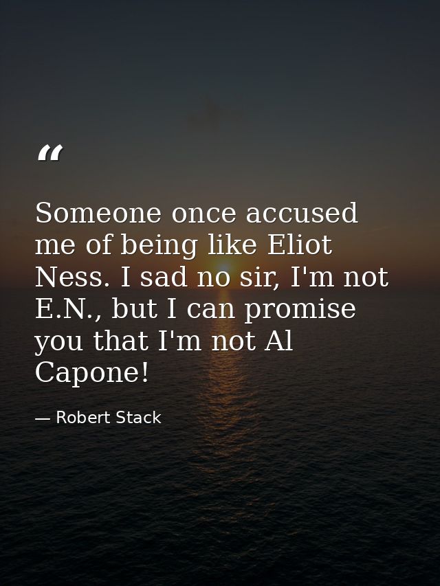 Someone once accused me of being like Eliot Ness. I sad no sir, I'm not E.N., but I can promise you that I'm not Al Capo — Robert Stack