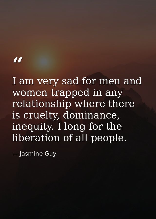 I am very sad for men and women trapped in any relationship where there is cruelty, dominance, inequity. I long for the  — Jasmine Guy