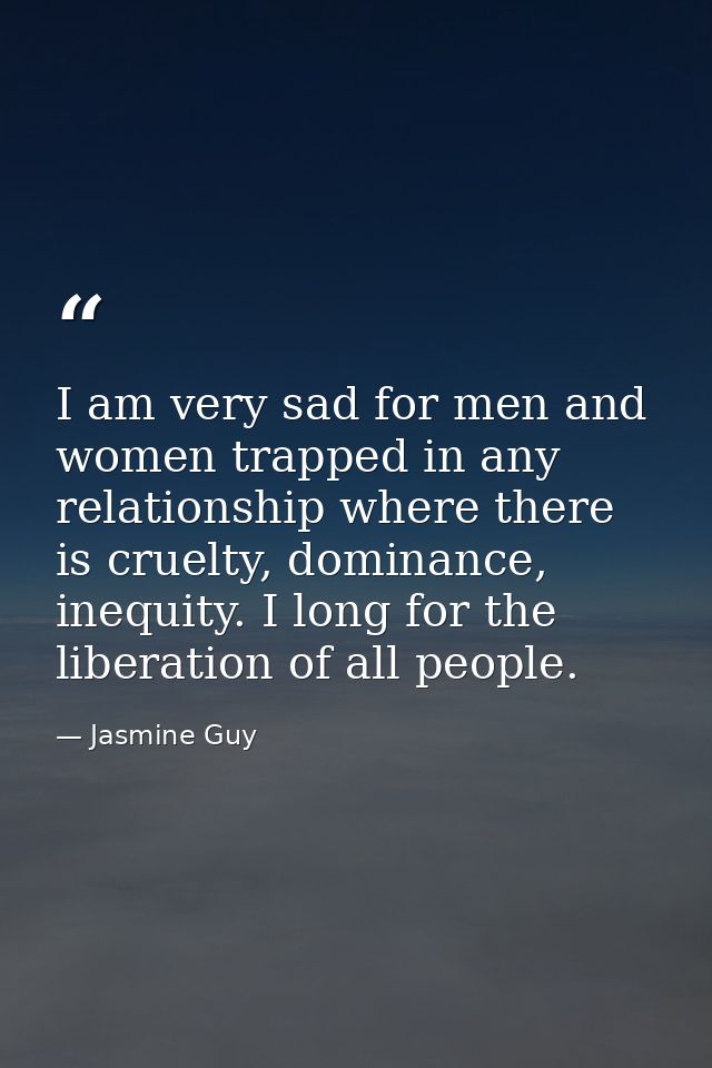 I am very sad for men and women trapped in any relationship where there is cruelty, dominance, inequity. I long for the  — Jasmine Guy