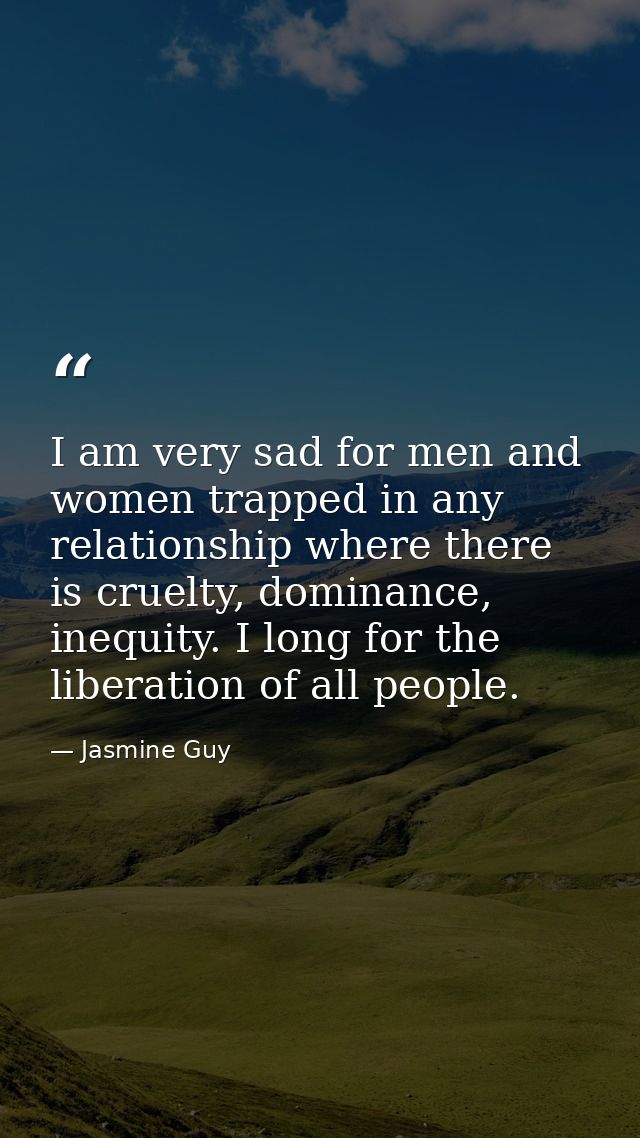 I am very sad for men and women trapped in any relationship where there is cruelty, dominance, inequity. I long for the  — Jasmine Guy