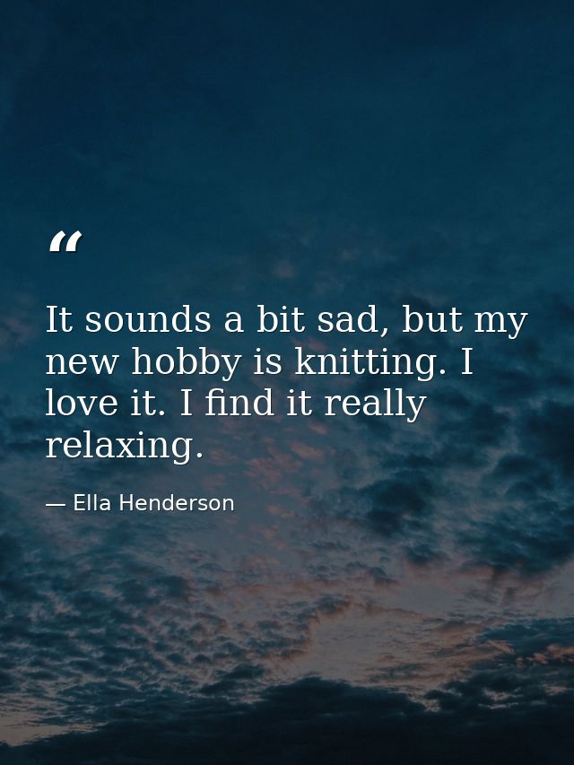 It sounds a bit sad, but my new hobby is knitting. I love it. I find it really relaxing. — Ella Henderson